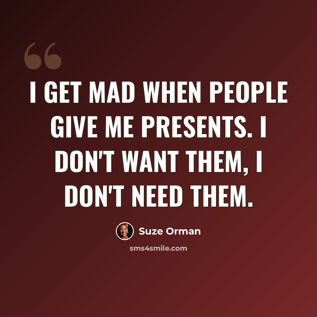 “I get mad when people give me presents. I don't want them, I don't need them.” quote by Suze Orman
