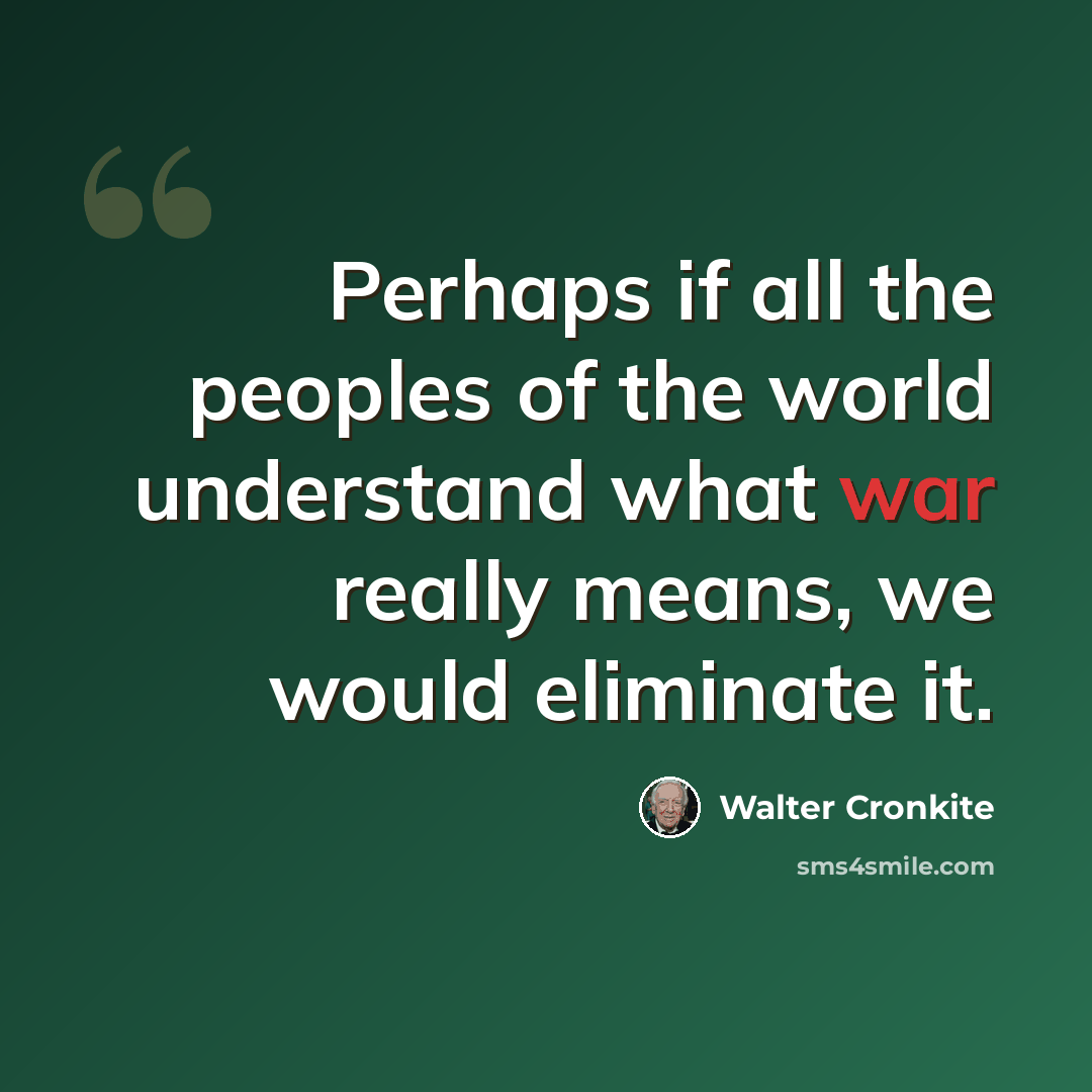 “Perhaps if all the peoples of the world understand what war really means, we would eliminate it.” quote by Walter Cronkite