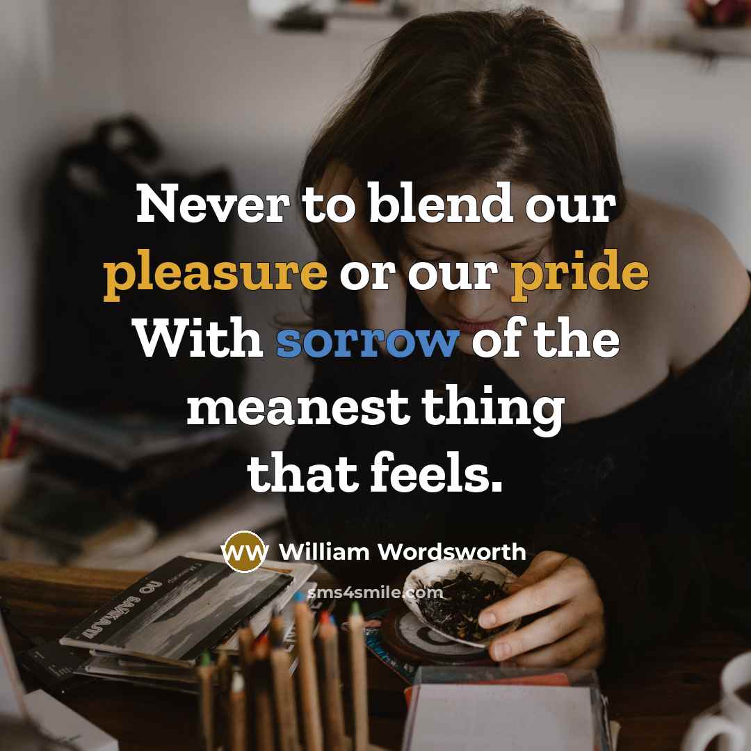 “Never to blend our pleasure or our pride With sorrow of the meanest thing that feels.” quote by William Wordsworth
