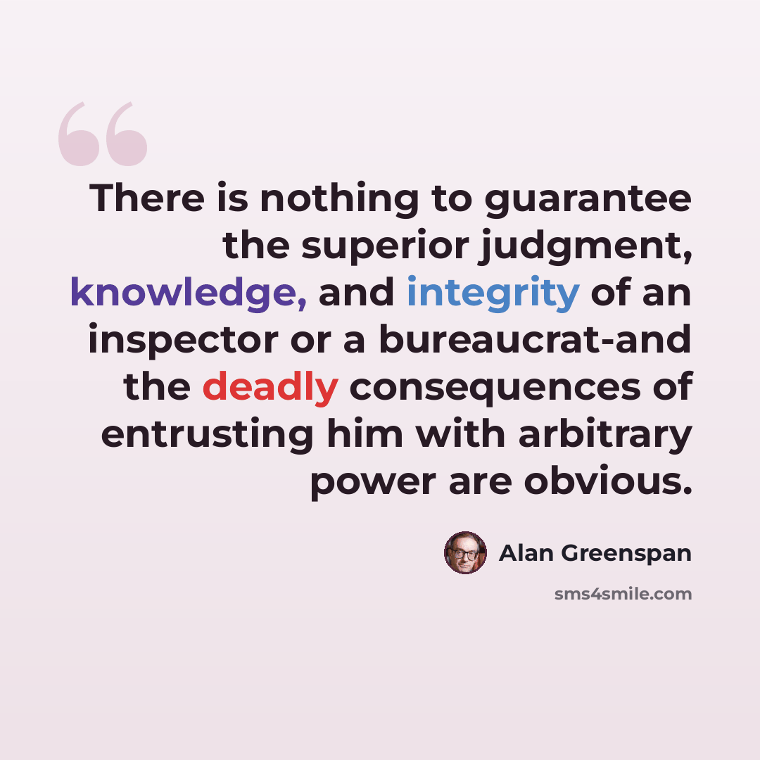“There is nothing to guarantee the superior judgment, knowledge, and integrity of an inspector or a bureaucrat-and the deadly consequences of entrusting him with arbitrary power are obvious.” quote by Alan Greenspan
