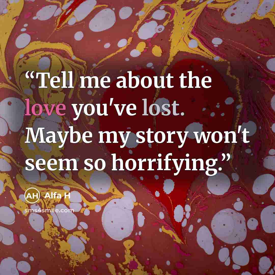 “Tell me about the love you've lost. Maybe my story won't seem so horrifying.” quote by Alfa H