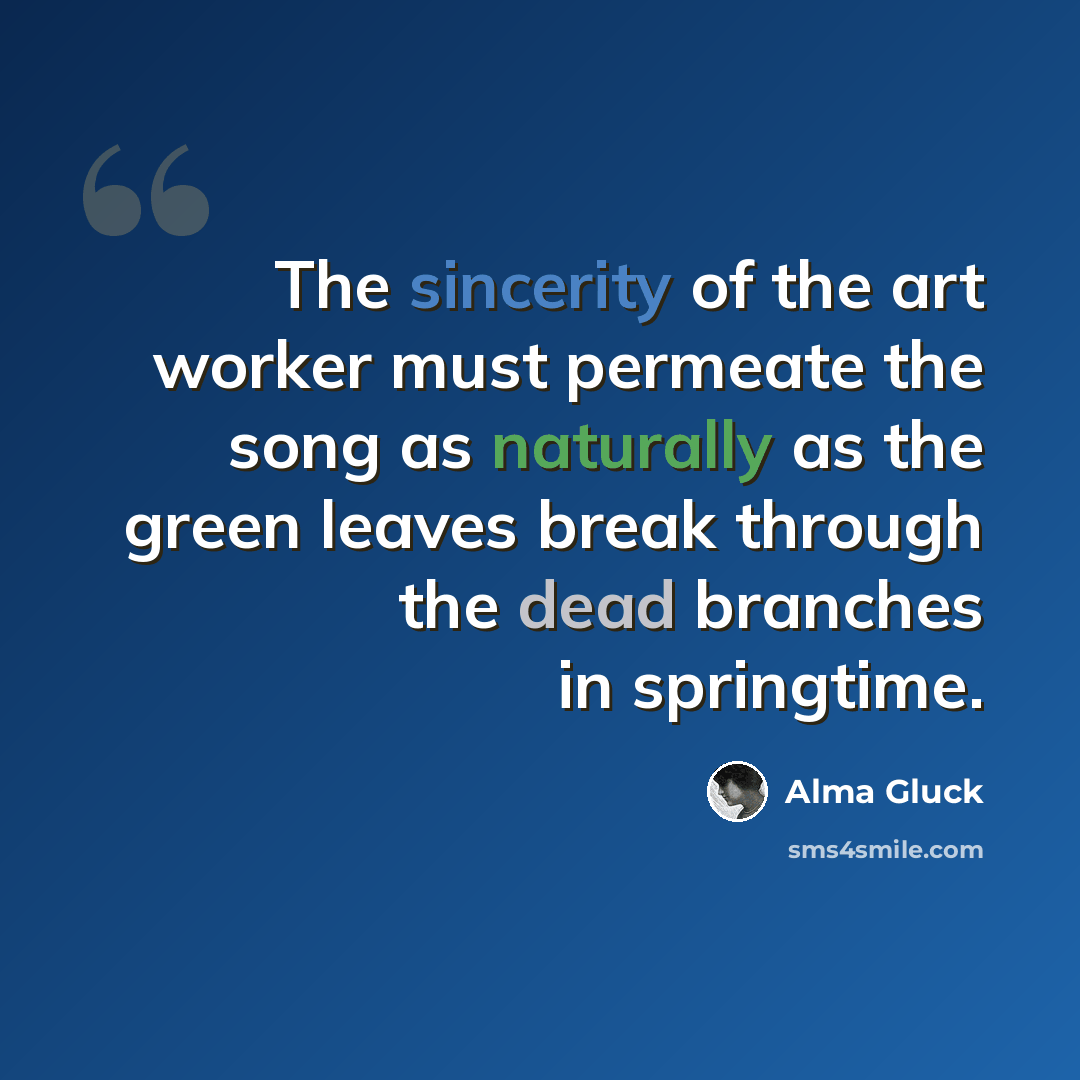 “The sincerity of the art worker must permeate the song as naturally as the green leaves break through the dead branches in springtime.” quote by Alma Gluck