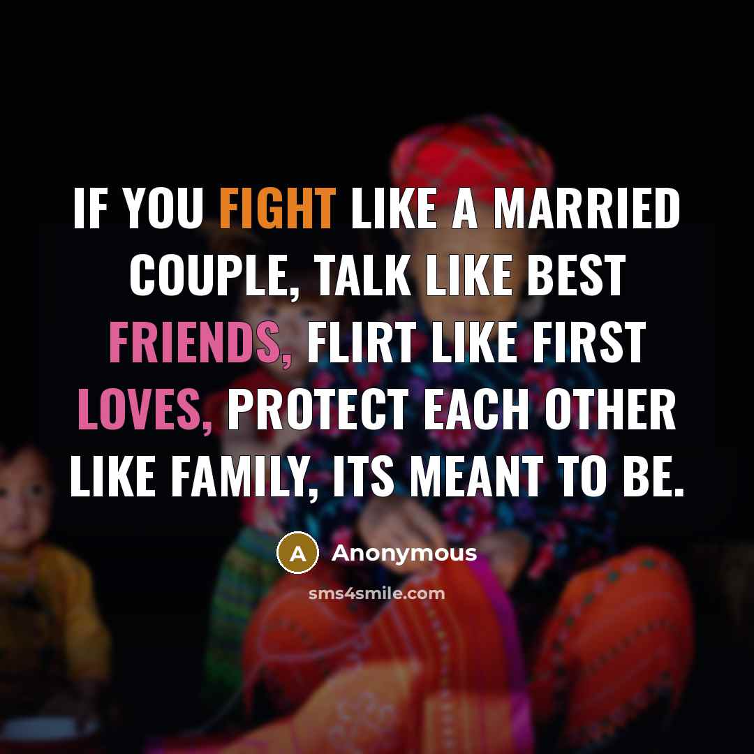 “If you fight like a married couple, talk like best friends, flirt like first loves, protect each other like family, its meant to be.” quote by Anonymous