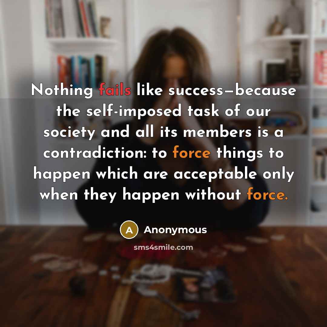 “Nothing fails like success—because the self-imposed task of our society and all its members is a contradiction: to force things to happen which are acceptable only when they happen without force.” quote by Anonymous
