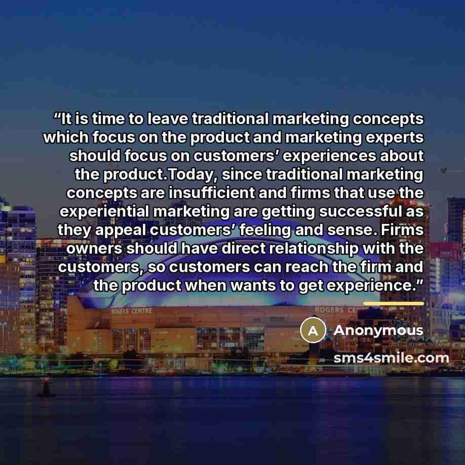 “It is time to leave traditional marketing concepts which focus on the product and marketing experts should focus on customers’ experiences about the product.Today, since traditional marketing concepts are insufficient and firms that use the experiential marketing are getting successful as they…” quote by Anonymous