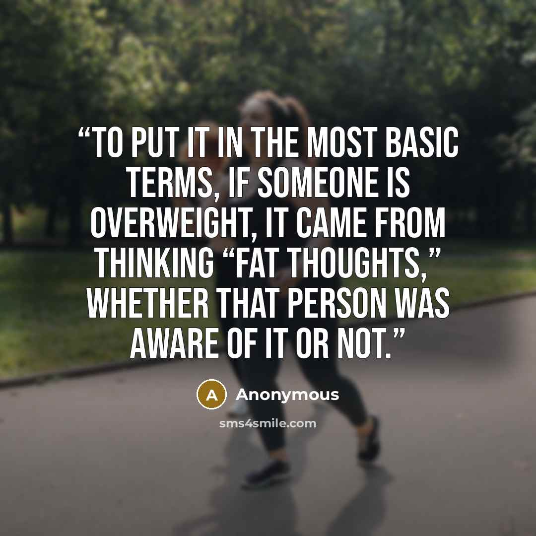 “To put it in the most basic terms, if someone is overweight, it came from thinking “fat thoughts,” whether that person was aware of it or not.” quote by Anonymous