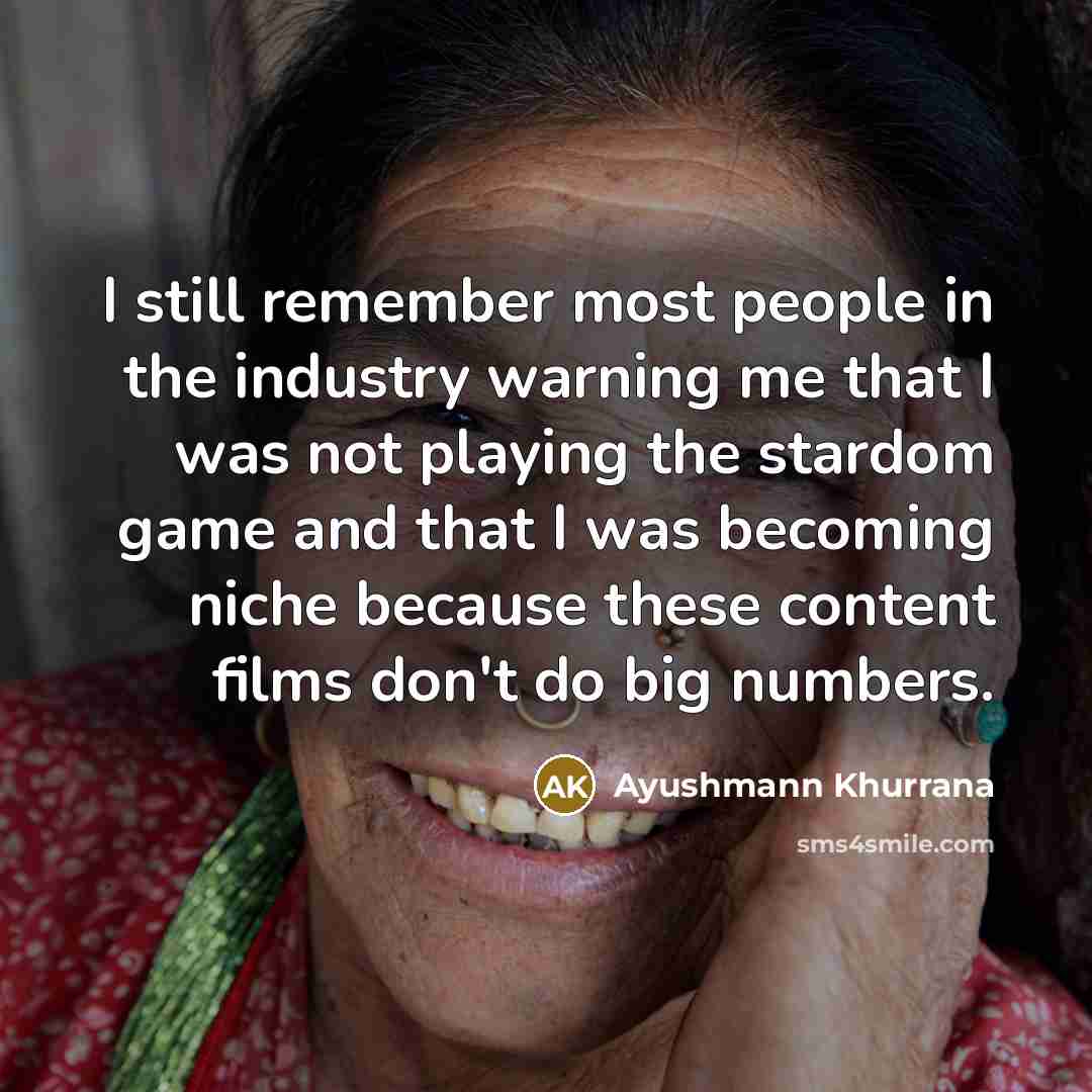 “I still remember most people in the industry warning me that I was not playing the stardom game and that I was becoming niche because these content films don't do big numbers.” quote by Ayushmann Khurrana