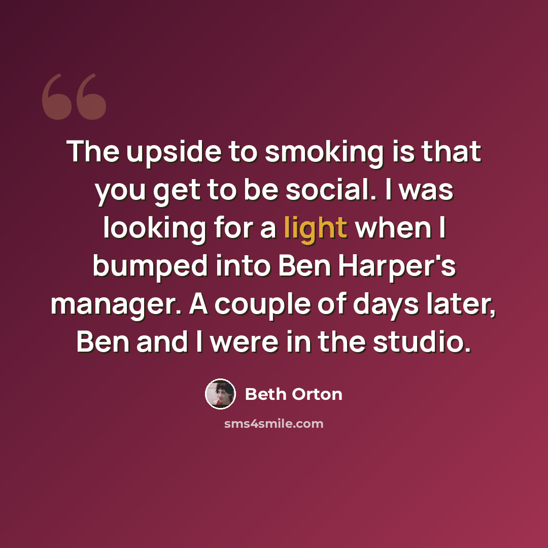 “The upside to smoking is that you get to be social. I was looking for a light when I bumped into Ben Harper's manager. A couple of days later, Ben and I were in the studio.” quote by Beth Orton