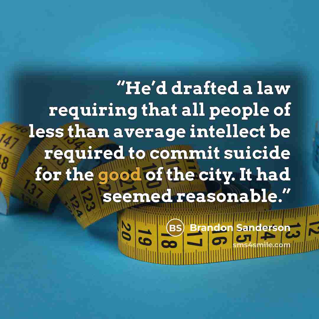 “He’d drafted a law requiring that all people of less than average intellect be required to commit suicide for the good of the city. It had seemed reasonable.” quote by Brandon Sanderson
