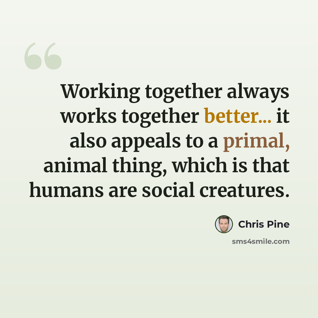 “Working together always works together better... it also appeals to a primal, animal thing, which is that humans are social creatures.” quote by Chris Pine