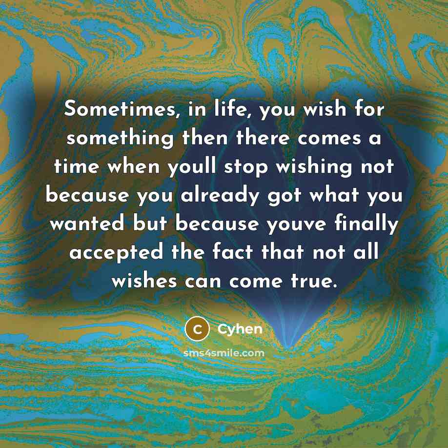 “Sometimes, in life, you wish for something then there comes a time when youll stop wishing not because you already got what you wanted but because youve finally accepted the fact that not all wishes can come true.” quote by Cyhen