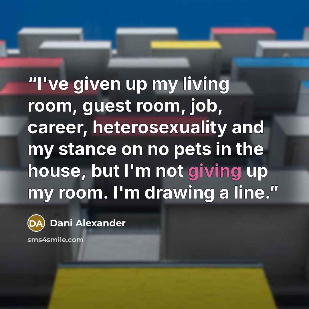 “I've given up my living room, guest room, job, career, heterosexuality and my stance on no pets in the house, but I'm not giving up my room. I'm drawing a line.” quote by Dani Alexander
