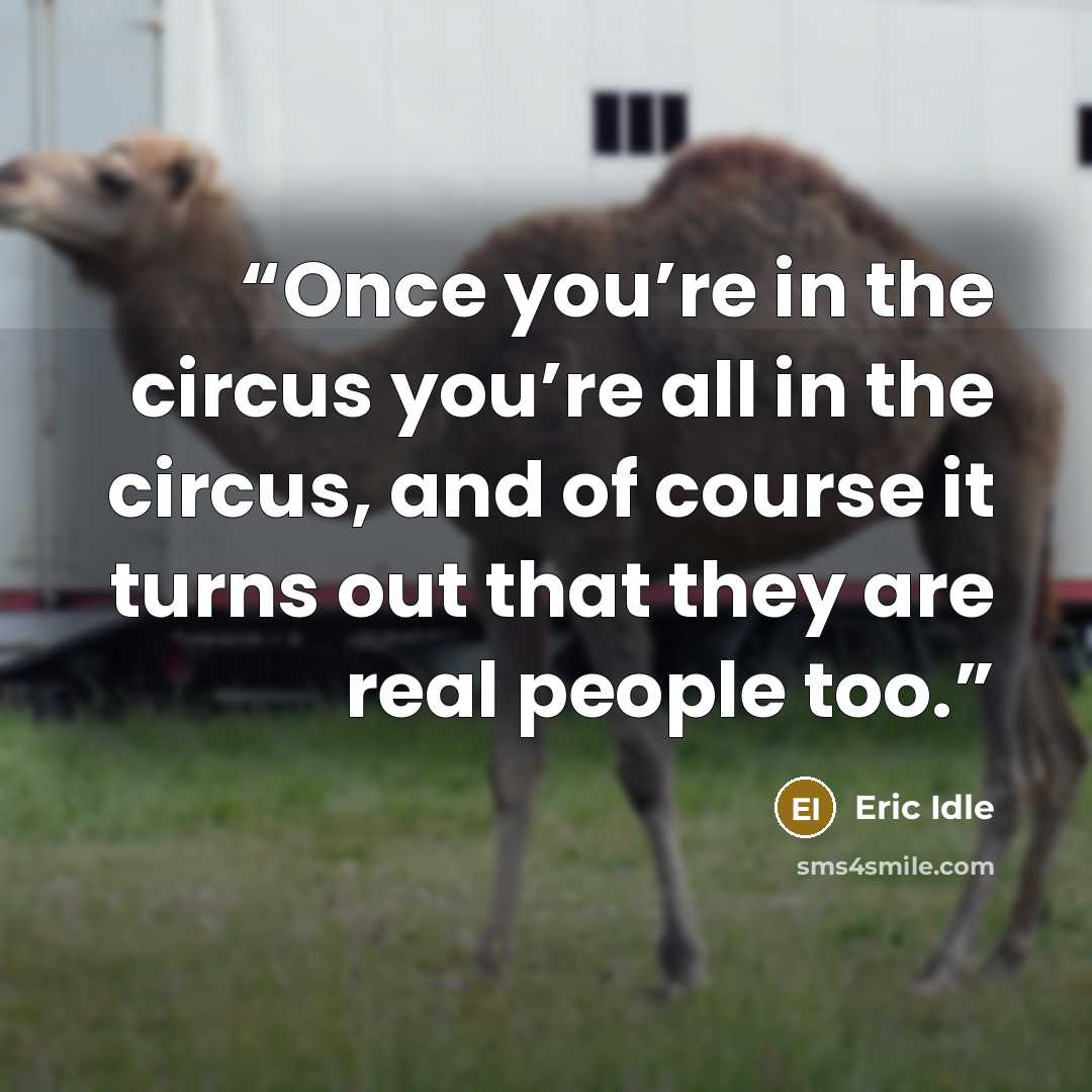 “Once you’re in the circus you’re all in the circus, and of course it turns out that they are real people too.” quote by Eric Idle