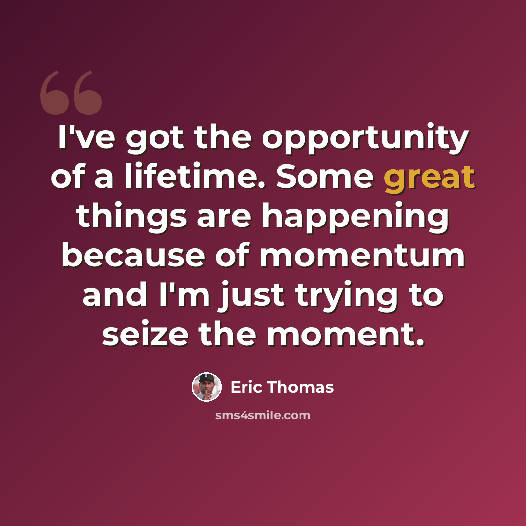 “I've got the opportunity of a lifetime. Some great things are happening because of momentum and I'm just trying to seize the moment.” quote by Eric Thomas