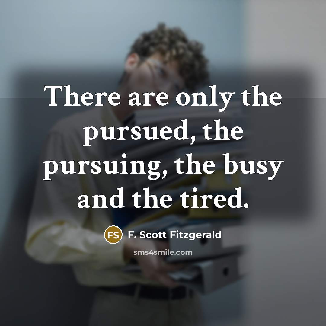 “There are only the pursued, the pursuing, the busy and the tired.” quote by F. Scott Fitzgerald