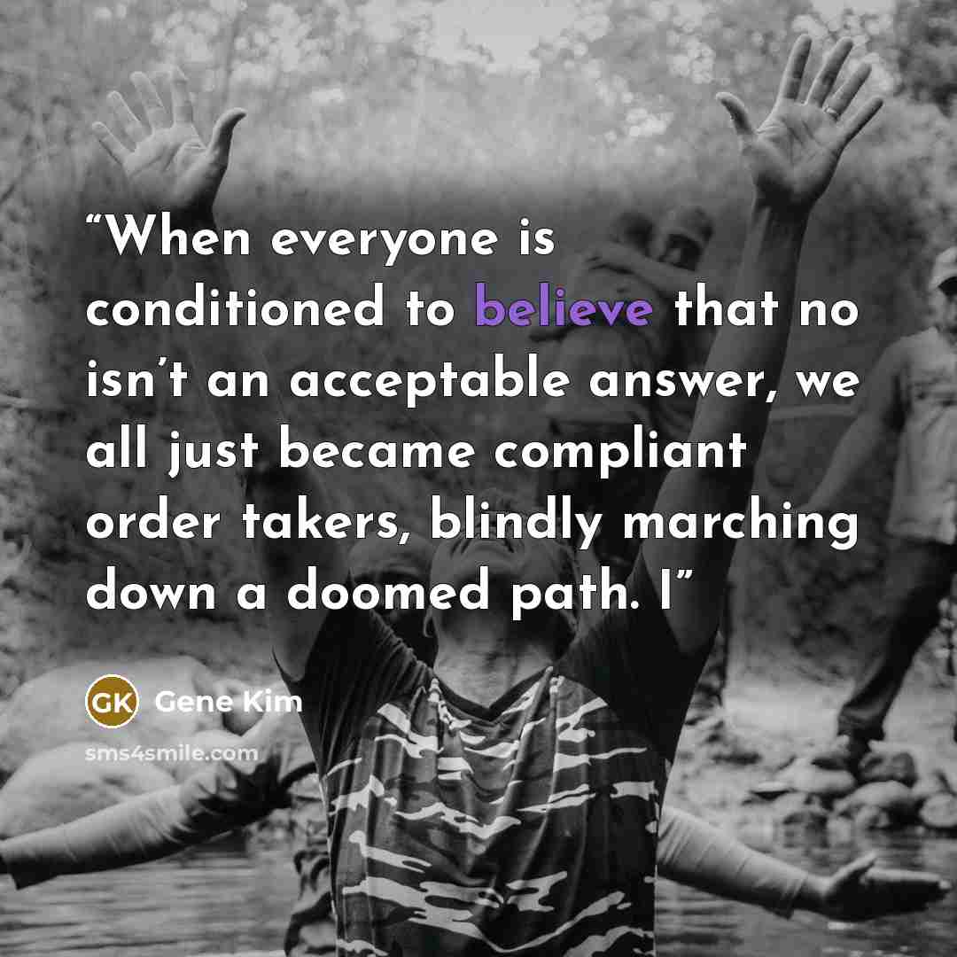 “When everyone is conditioned to believe that no isn’t an acceptable answer, we all just became compliant order takers, blindly marching down a doomed path. I” quote by Gene Kim