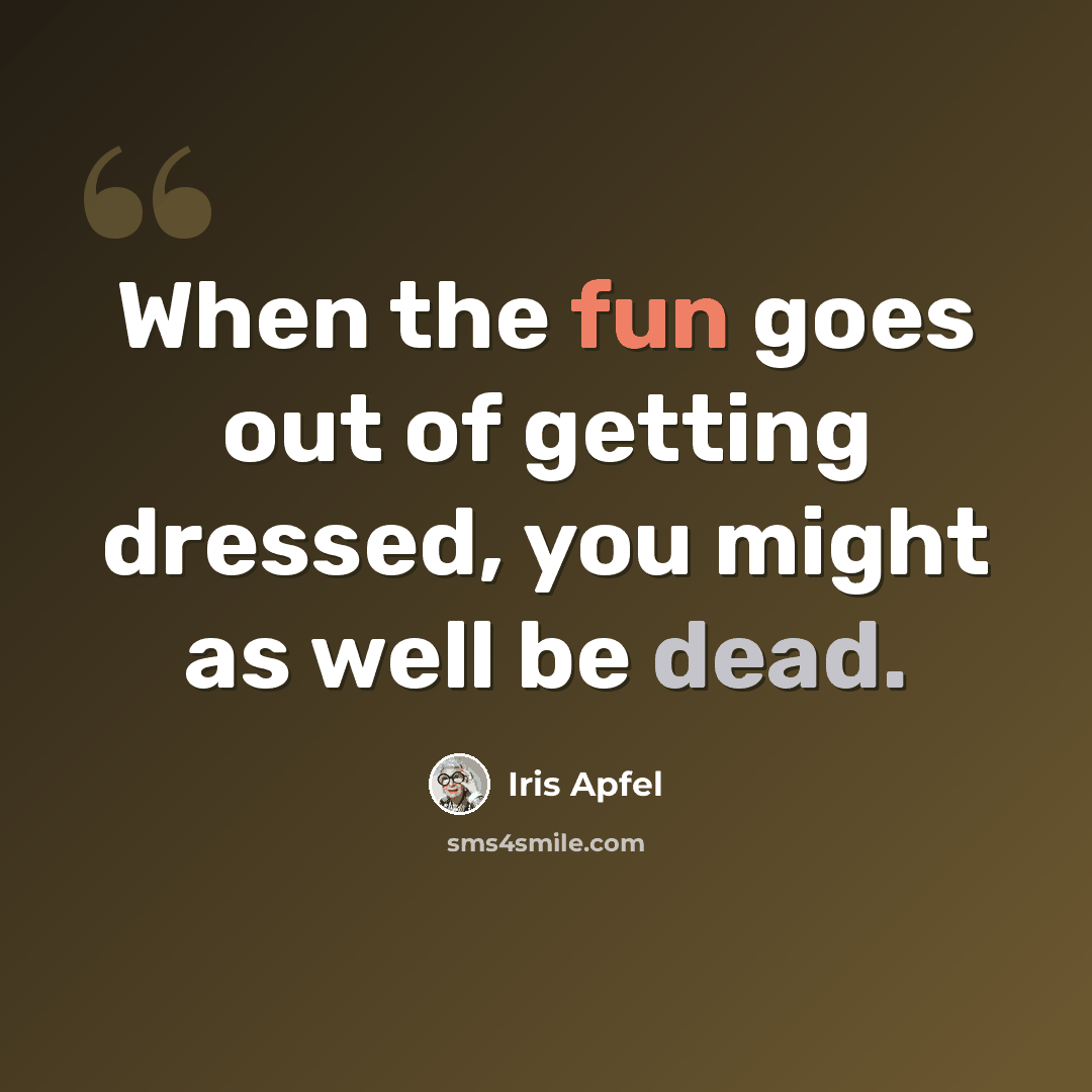“When the fun goes out of getting dressed, you might as well be dead.” quote by Iris Apfel