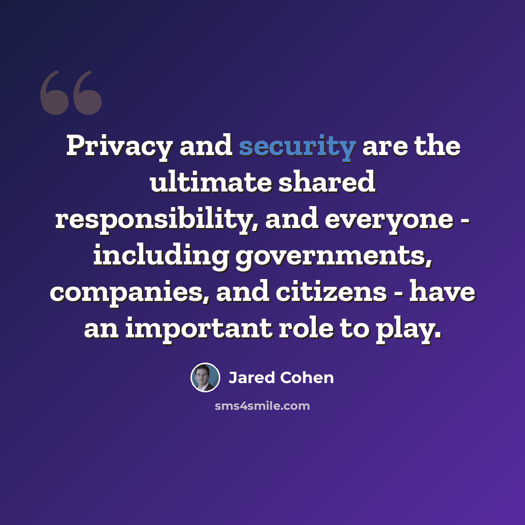 “Privacy and security are the ultimate shared responsibility, and everyone - including governments, companies, and citizens - have an important role to play.” quote by Jared Cohen