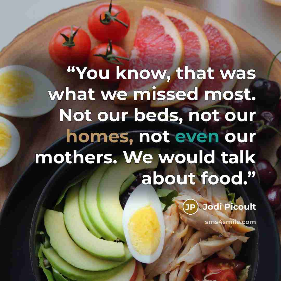 “You know, that was what we missed most. Not our beds, not our homes, not even our mothers. We would talk about food.” quote by Jodi Picoult