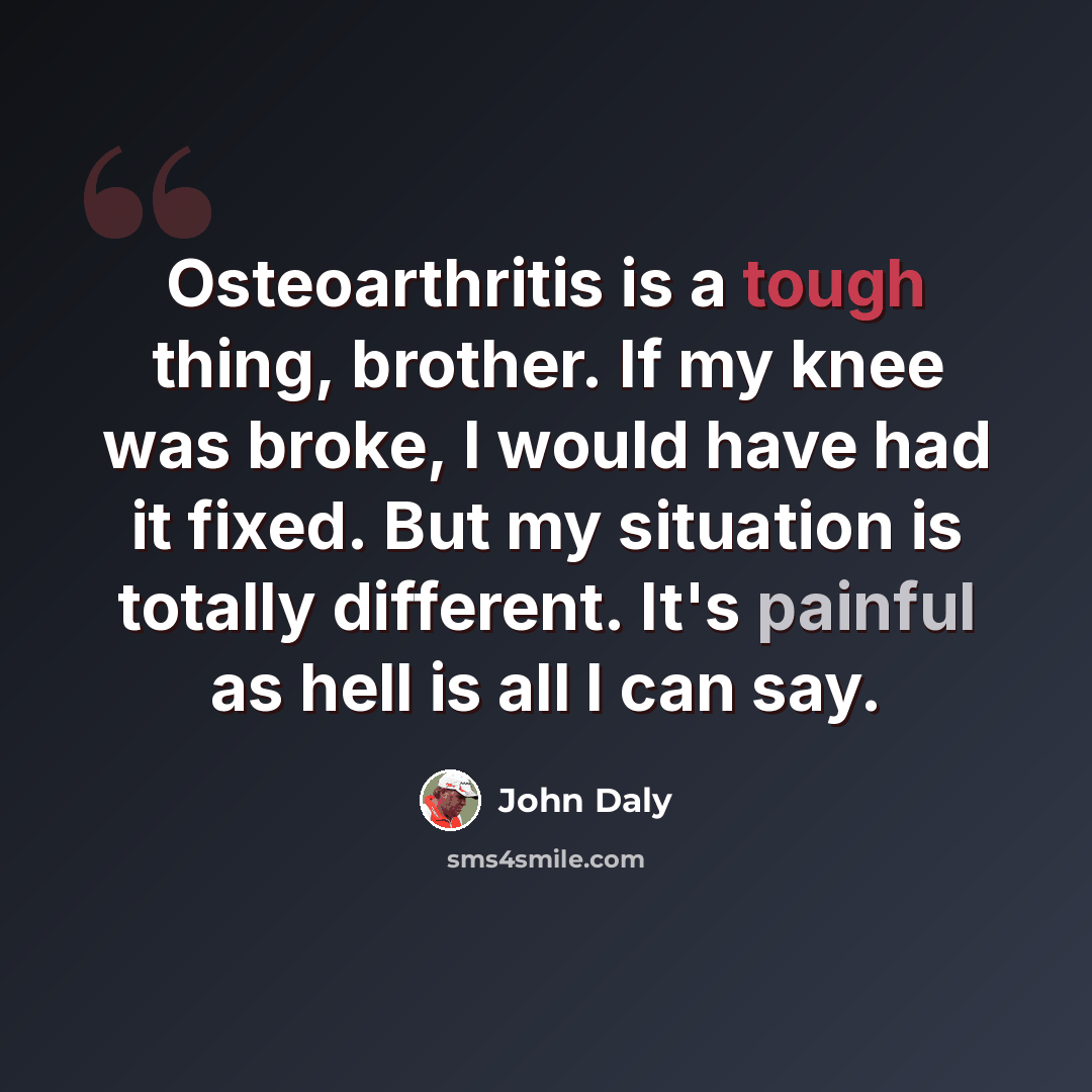 “Osteoarthritis is a tough thing, brother. If my knee was broke, I would have had it fixed. But my situation is totally different. It's painful as hell is all I can say.” quote by John Daly