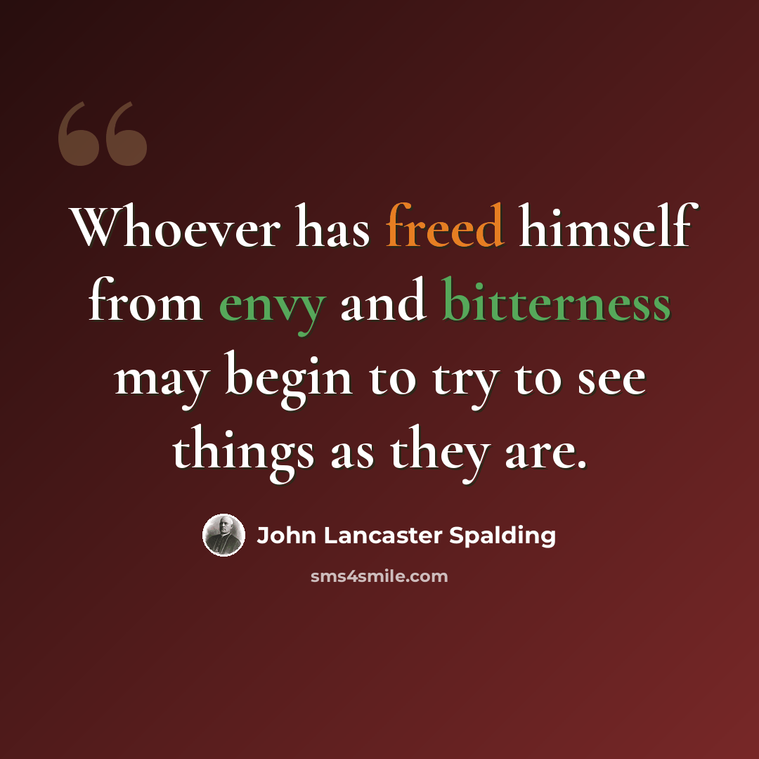 “Whoever has freed himself from envy and bitterness may begin to try to see things as they are.” quote by John Lancaster Spalding