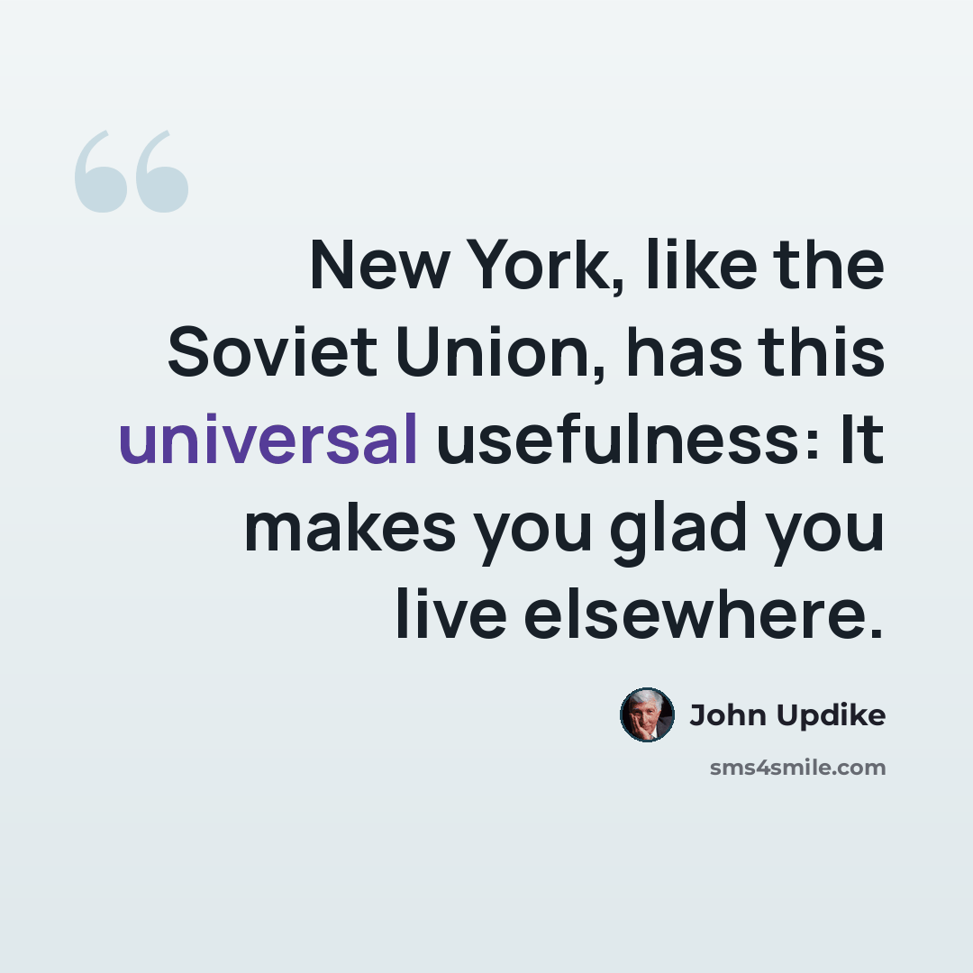 “New York, like the Soviet Union, has this universal usefulness: It makes you glad you live elsewhere.” quote by John Updike