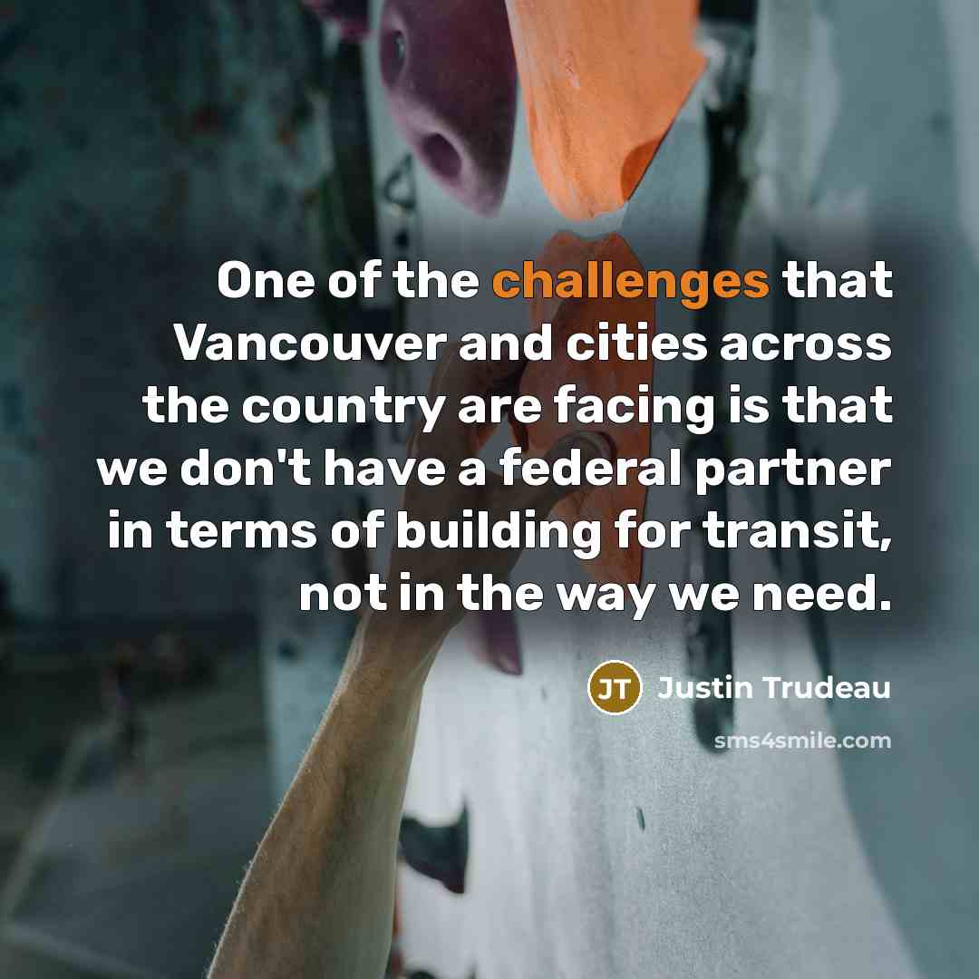 “One of the challenges that Vancouver and cities across the country are facing is that we don't have a federal partner in terms of building for transit, not in the way we need.” quote by Justin Trudeau