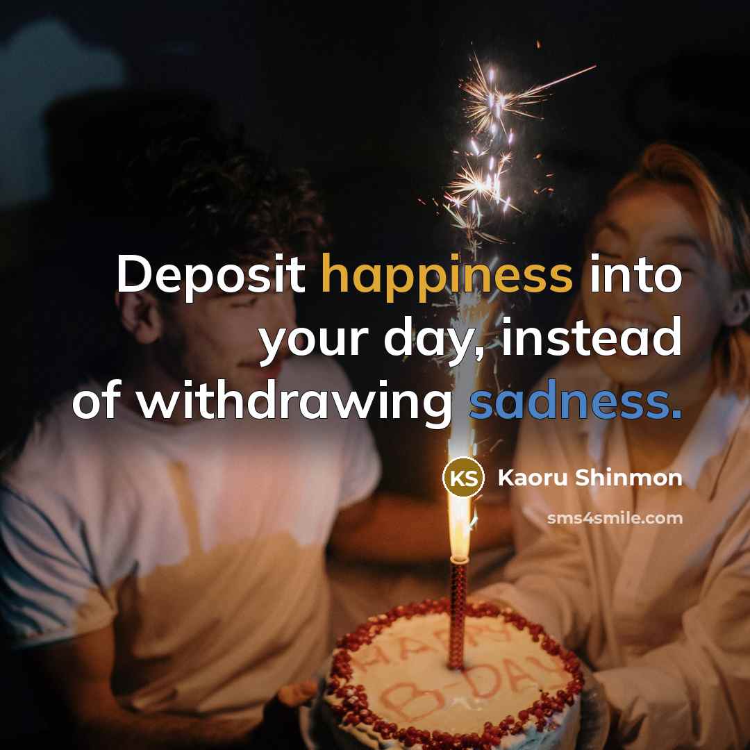 “Deposit happiness into your day, instead of withdrawing sadness.” quote by Kaoru Shinmon
