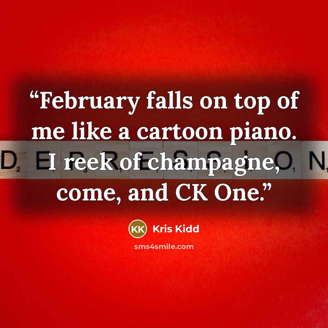“February falls on top of me like a cartoon piano. I reek of champagne, come, and CK One.” quote by Kris Kidd
