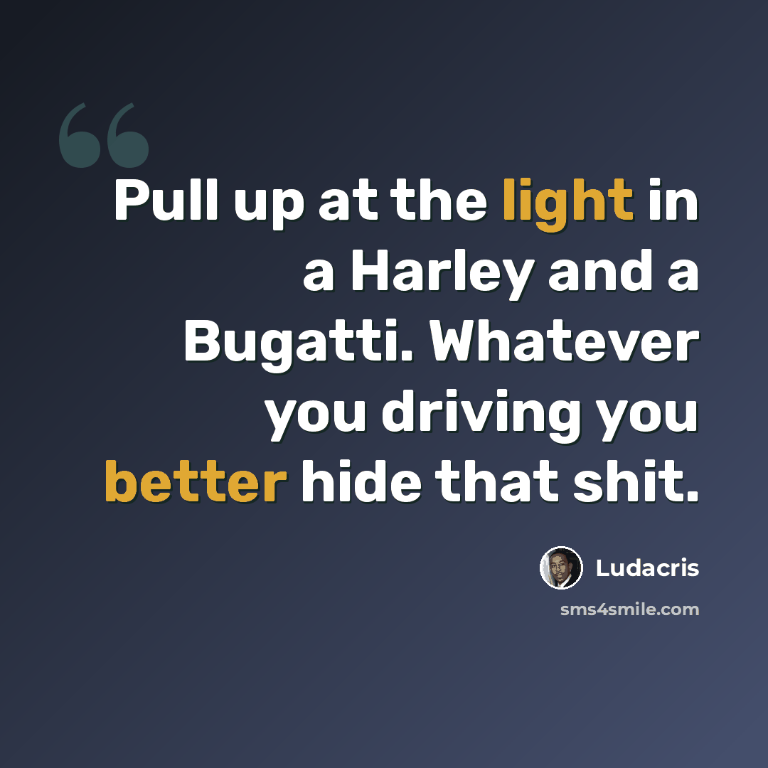 “Pull up at the light in a Harley and a Bugatti. Whatever you driving you better hide that shit.” quote by Ludacris