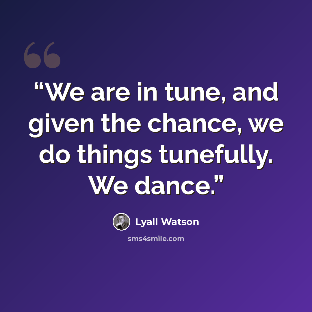 “We are in tune, and given the chance, we do things tunefully. We dance.” quote by Lyall Watson