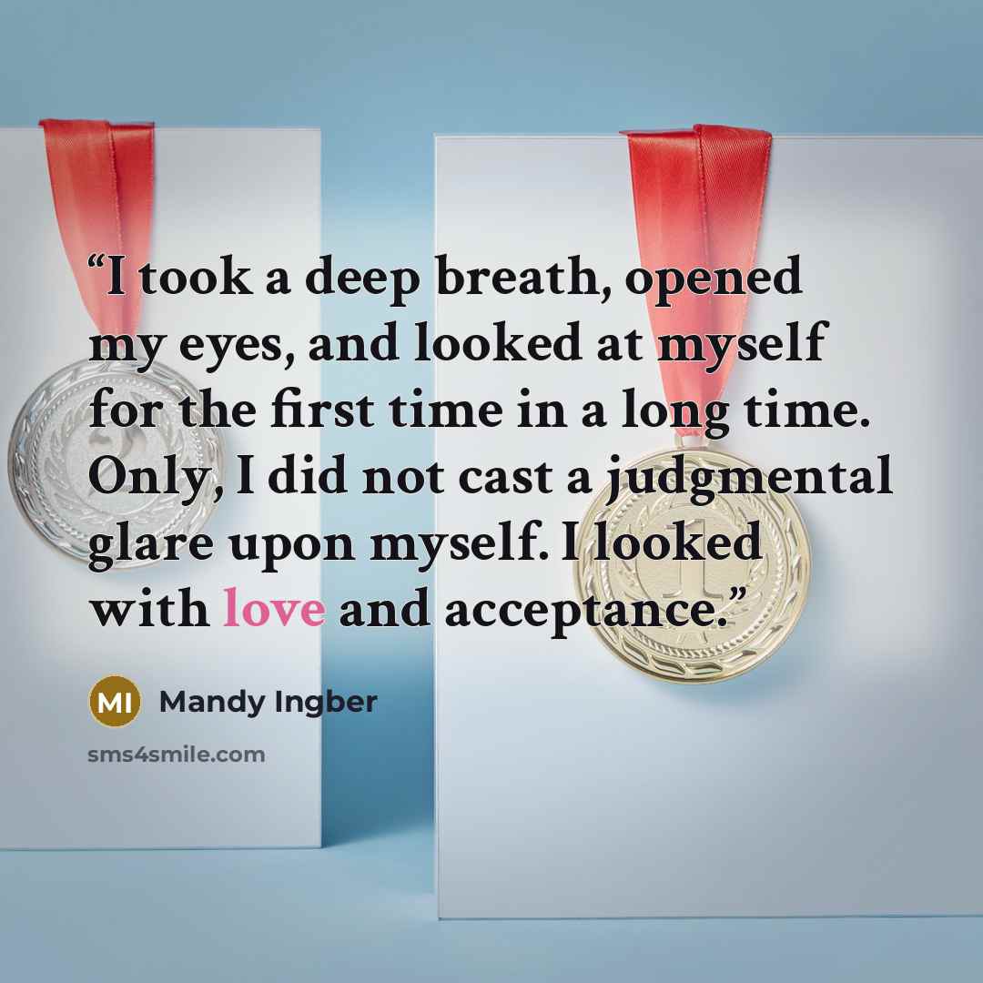 “I took a deep breath, opened my eyes, and looked at myself for the first time in a long time. Only, I did not cast a judgmental glare upon myself. I looked with love and acceptance.” quote by Mandy Ingber
