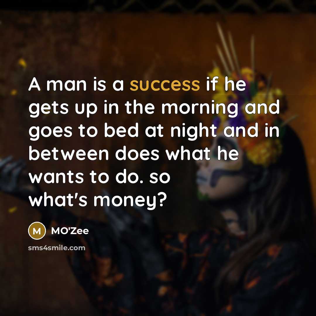 “A man is a success if he gets up in the morning and goes to bed at night and in between does what he wants to do. so what's money?” quote by MO'zee