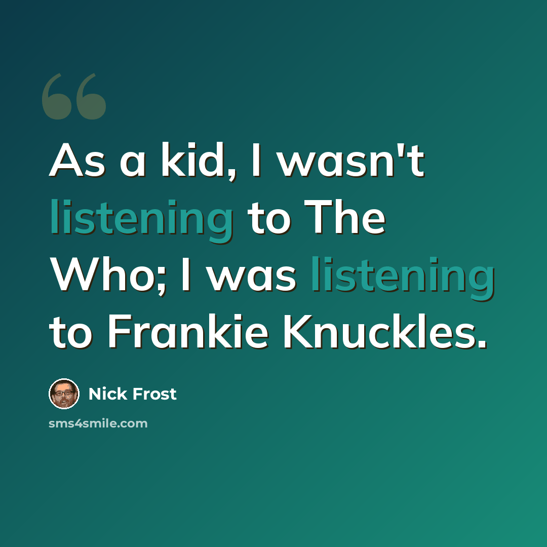 “As a kid, I wasn't listening to The Who; I was listening to Frankie Knuckles.” quote by Nick Frost