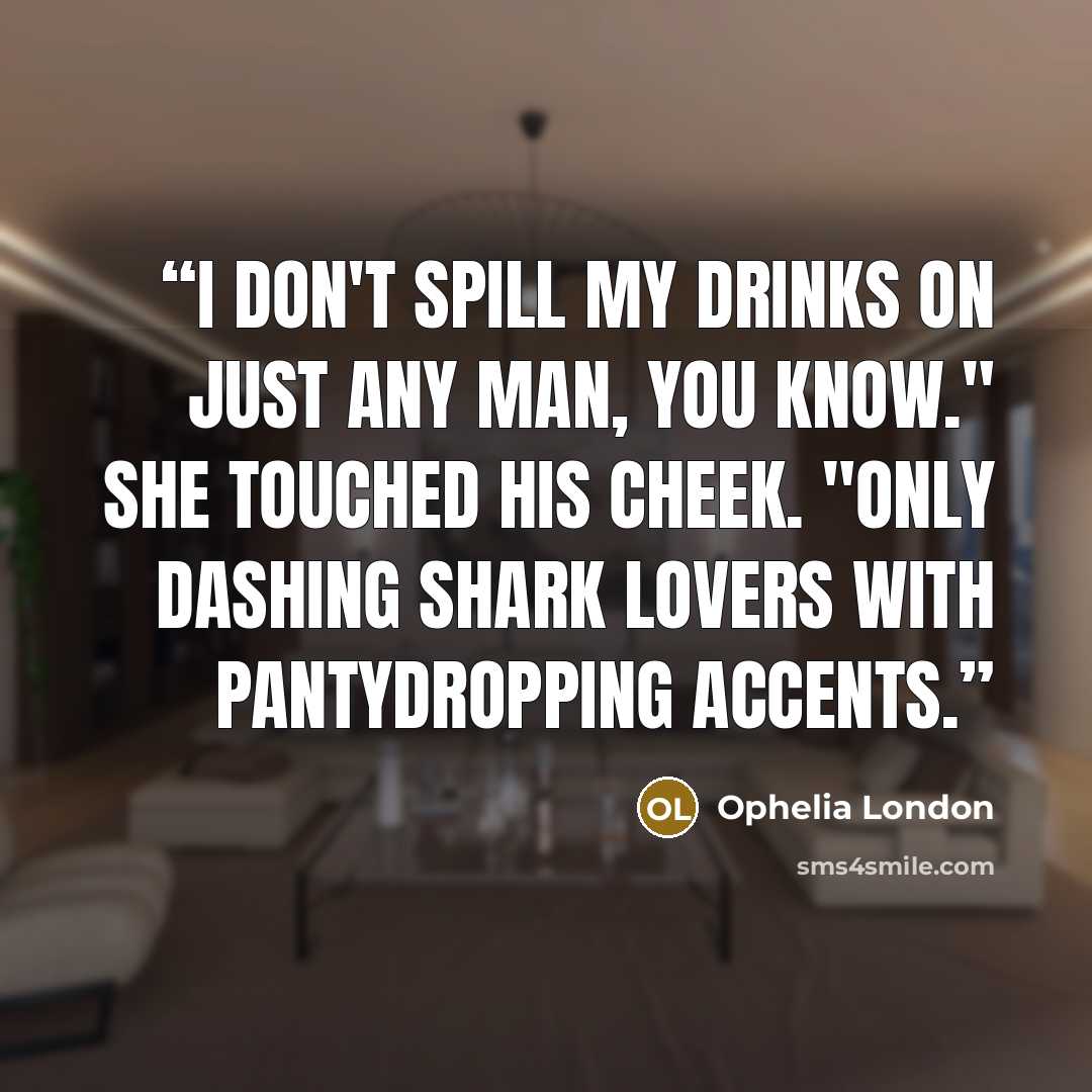 “I don't spill my drinks on just any man, you know." She touched his cheek. "only dashing shark lovers with pantydropping accents.” quote by Ophelia London