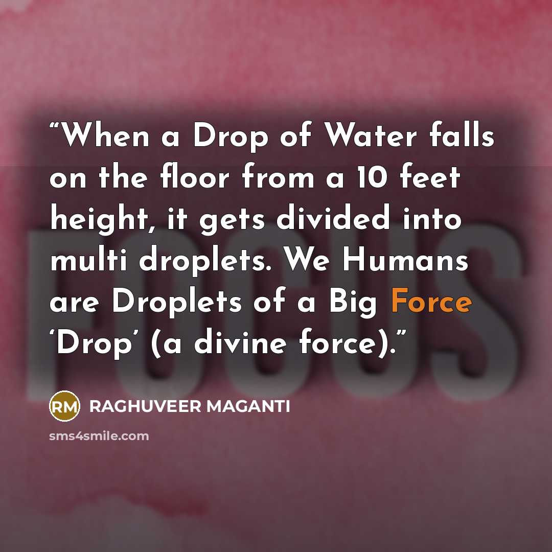 “When a Drop of Water falls on the floor from a 10 feet height, it gets divided into multi droplets. We Humans are Droplets of a Big Force ‘Drop’ (a divine force).” quote by RAGHUVEER MAGANTI