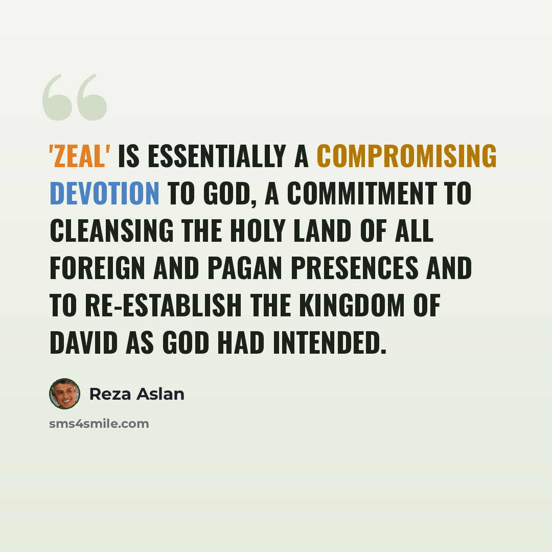 “'Zeal' is essentially a compromising devotion to God, a commitment to cleansing the Holy Land of all foreign and pagan presences and to re-establish the kingdom of David as God had intended.” quote by Reza Aslan