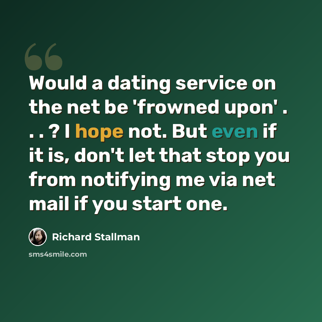 “Would a dating service on the net be 'frowned upon' . . . ? I hope not. But even if it is, don't let that stop you from notifying me via net mail if you start one.” quote by Richard Stallman