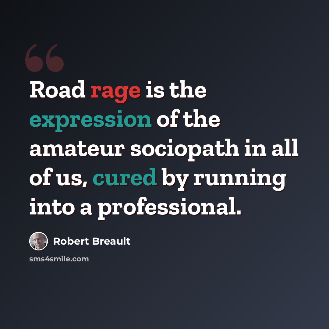 “Road rage is the expression of the amateur sociopath in all of us, cured by running into a professional.” quote by Robert Breault