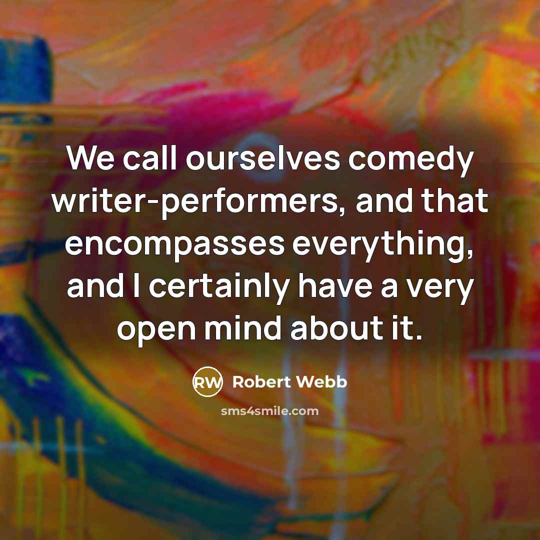 “We call ourselves comedy writer-performers, and that encompasses everything, and I certainly have a very open mind about it.” quote by Robert Webb
