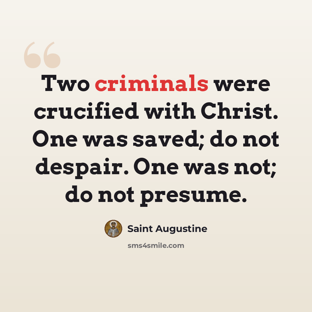 “Two criminals were crucified with Christ. One was saved; do not despair. One was not; do not presume.” quote by Saint Augustine