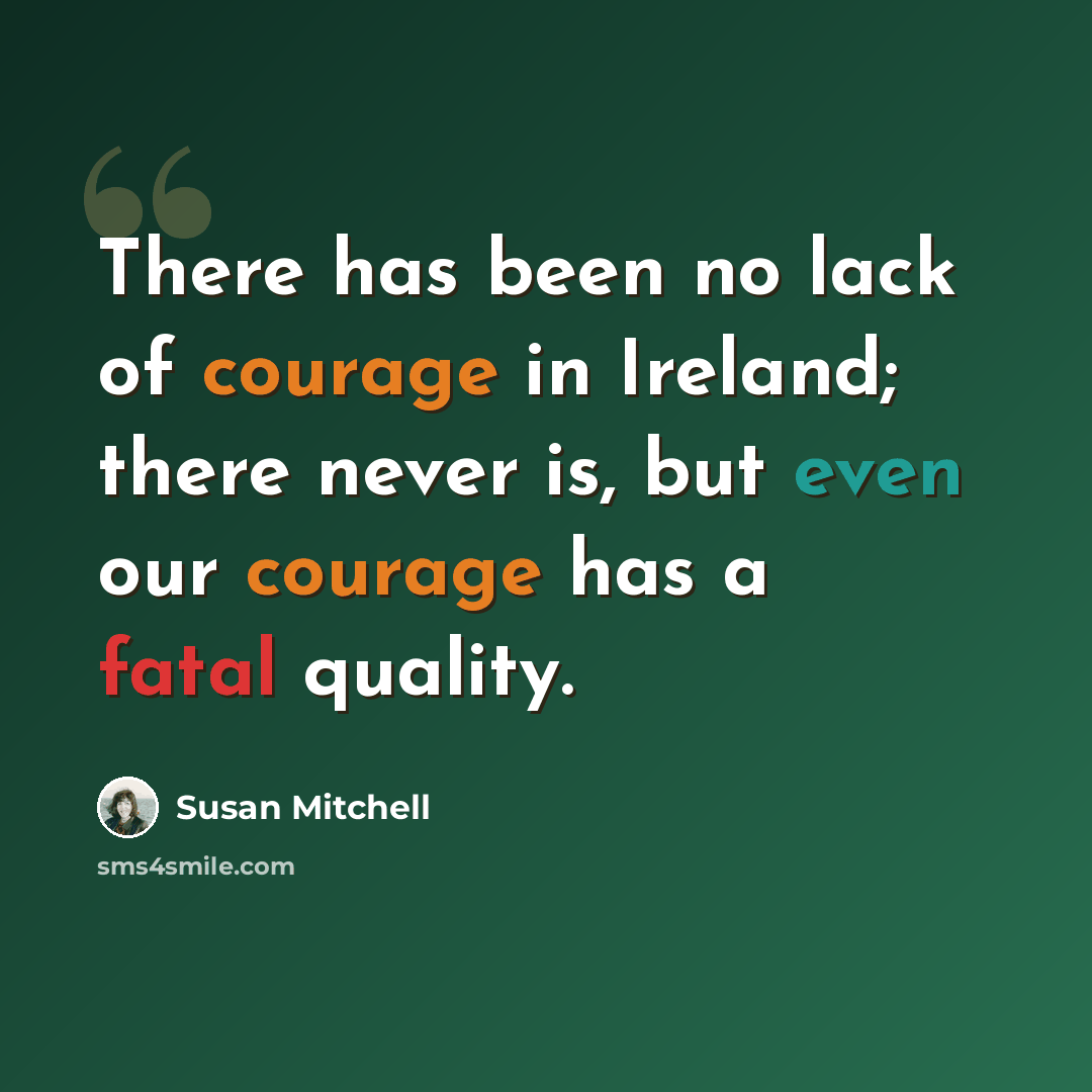 “There has been no lack of courage in Ireland; there never is, but even our courage has a fatal quality.” quote by Susan Mitchell