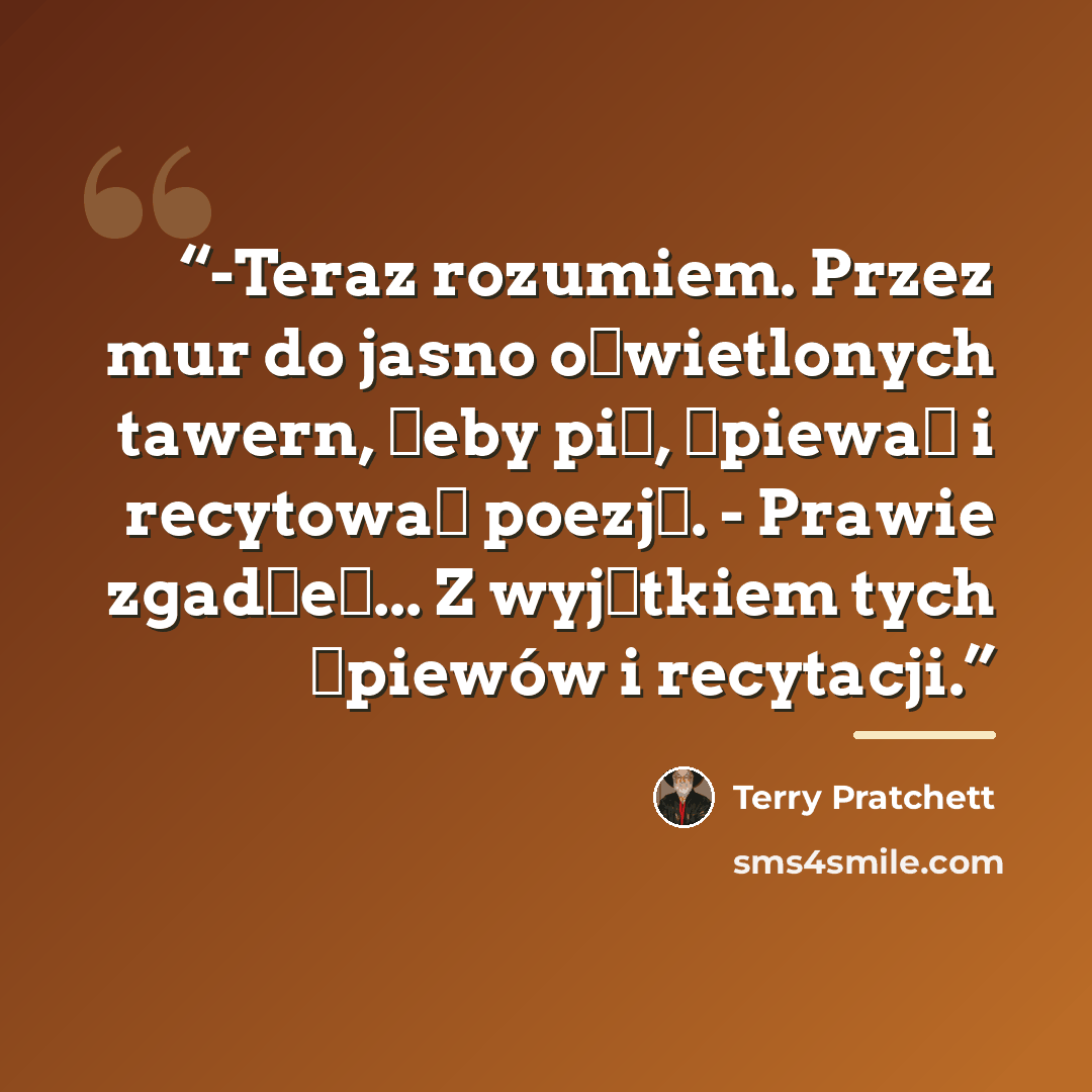 “-Teraz rozumiem. Przez mur do jasno oświetlonych tawern, żeby pić, śpiewać i recytować poezję. - Prawie zgadłeś... Z wyjątkiem tych śpiewów i recytacji.” quote by Terry Pratchett
