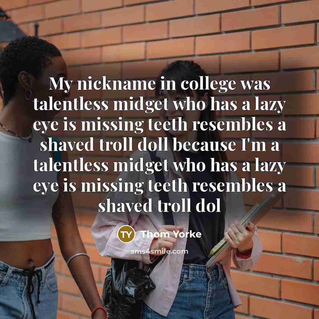 “My nickname in college was talentless midget who has a lazy eye is missing teeth resembles a shaved troll doll because I'm a talentless midget who has a lazy eye is missing teeth resembles a shaved troll dol” quote by Thom Yorke