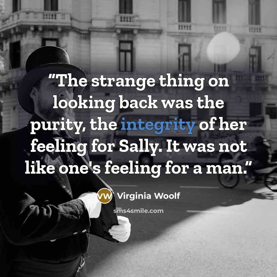 “The strange thing on looking back was the purity, the integrity of her feeling for Sally. It was not like one's feeling for a man.” quote by Virginia Woolf