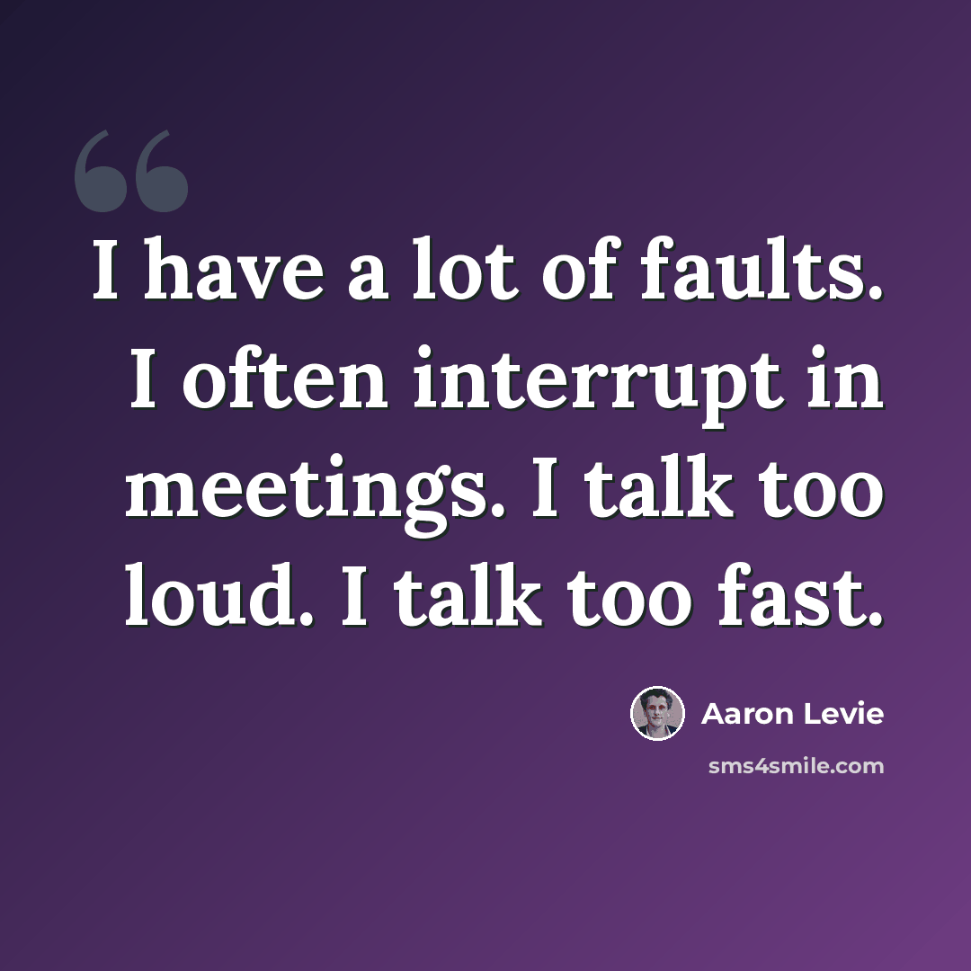“I have a lot of faults. I often interrupt in meetings. I talk too loud. I talk too fast.” quote by Aaron Levie