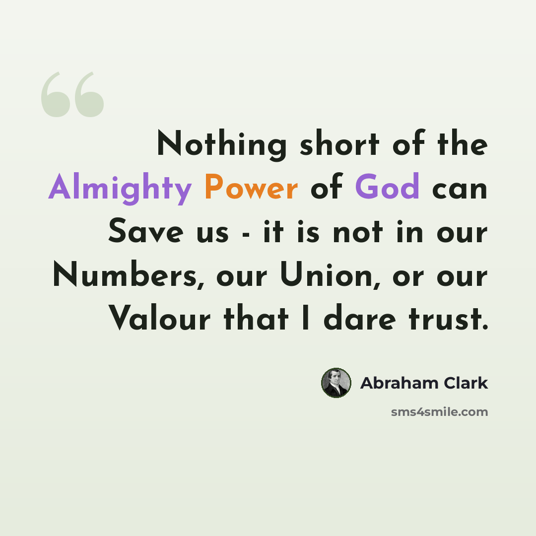 “Nothing short of the Almighty Power of God can Save us - it is not in our Numbers, our Union, or our Valour that I dare trust.” quote by Abraham Clark