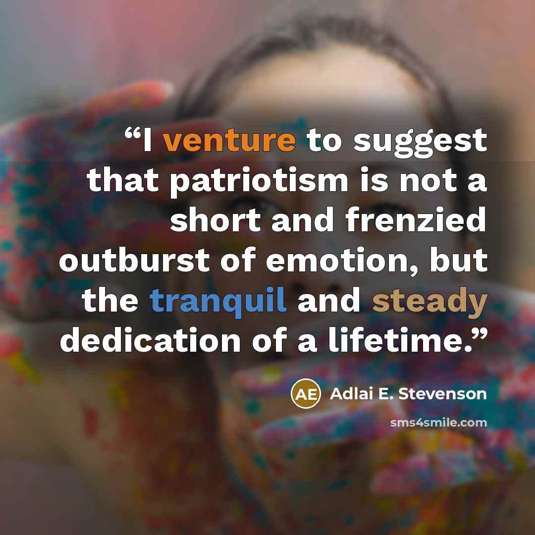 “I venture to suggest that patriotism is not a short and frenzied outburst of emotion, but the tranquil and steady dedication of a lifetime.” quote by Adlai E. Stevenson