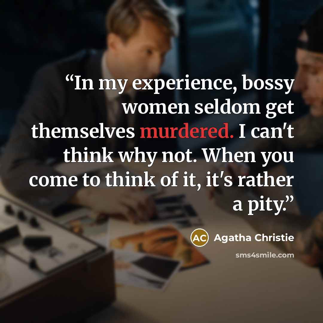 “In my experience, bossy women seldom get themselves murdered. I can't think why not. When you come to think of it, it's rather a pity.” quote by Agatha Christie