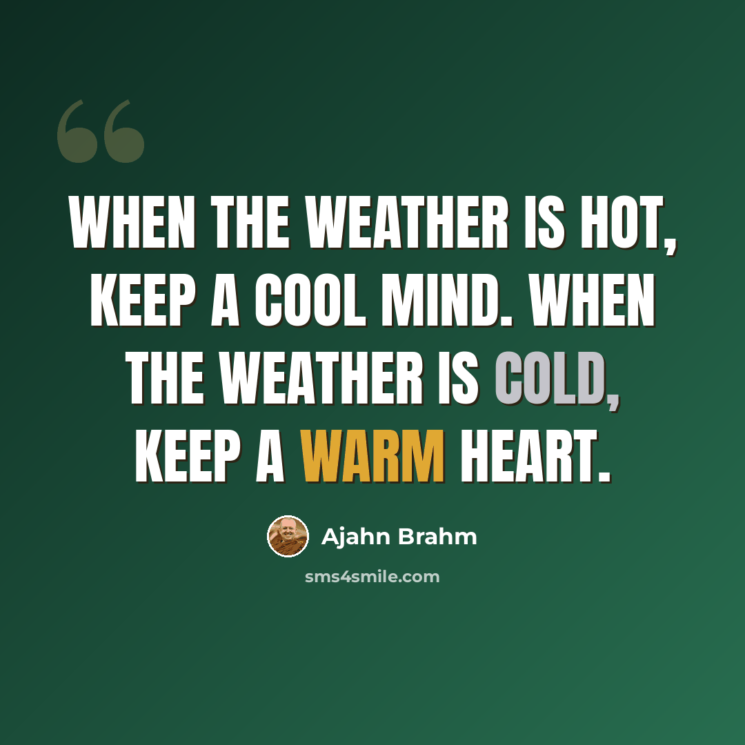 “When the weather is hot, keep a cool mind. When the weather is cold, keep a warm heart.” quote by Ajahn Brahm